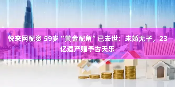 悦来网配资 59岁“黄金配角”已去世：未婚无子，23亿遗产赠予古天乐
