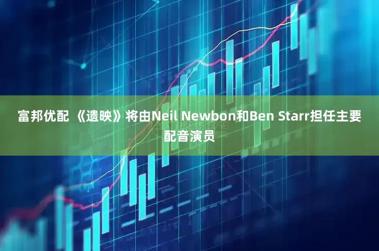 富邦优配 《遗映》将由Neil Newbon和Ben Starr担任主要配音演员
