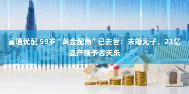 富通优配 59岁“黄金配角”已去世：未婚无子，23亿遗产赠予古天乐