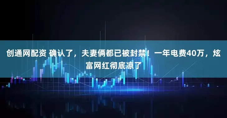 创通网配资 确认了，夫妻俩都已被封禁！一年电费40万，炫富网红彻底凉了