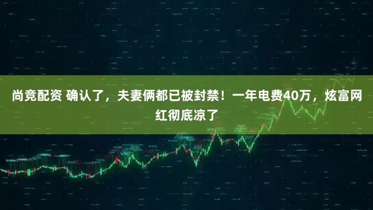 尚竞配资 确认了，夫妻俩都已被封禁！一年电费40万，炫富网红彻底凉了