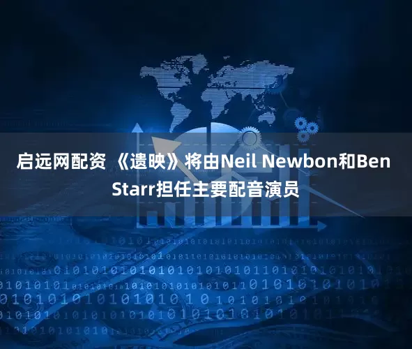 启远网配资 《遗映》将由Neil Newbon和Ben Starr担任主要配音演员