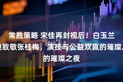 常胜策略 宋佳再封视后！白玉兰盛典致敬张桂梅，演技与公益双赢的璀璨之夜
