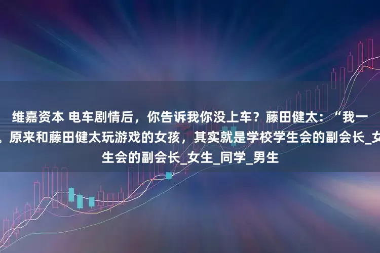 维嘉资本 电车剧情后，你告诉我你没上车？藤田健太：“我一定会找到你的。原来和藤田健太玩游戏的女孩，其实就是学校学生会的副会长_女生_同学_男生