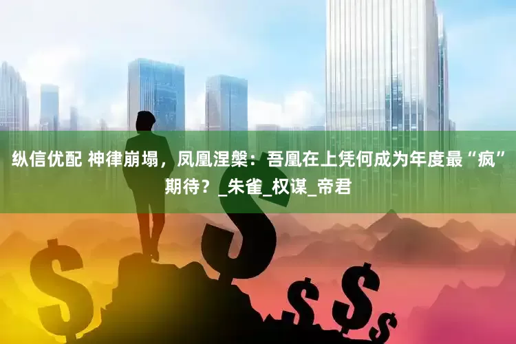 纵信优配 神律崩塌，凤凰涅槃：吾凰在上凭何成为年度最“疯”期待？_朱雀_权谋_帝君