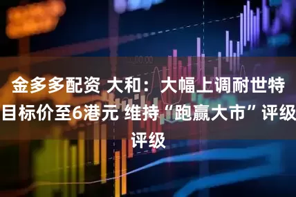 金多多配资 大和：大幅上调耐世特目标价至6港元 维持“跑赢大市”评级
