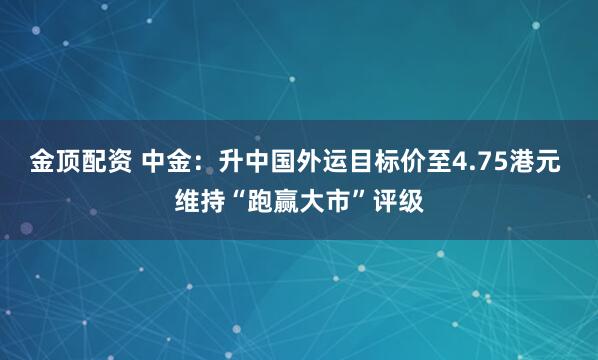 金顶配资 中金：升中国外运目标价至4.75港元 维持“跑赢大市”评级