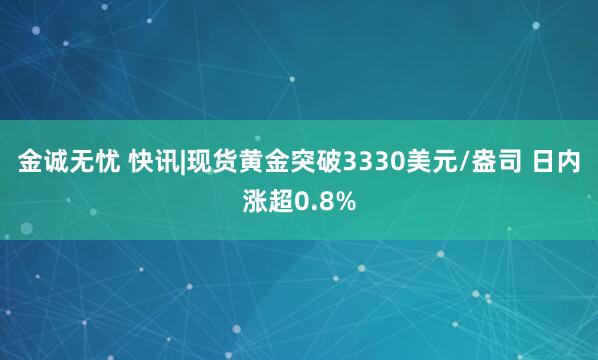 金诚无忧 快讯|现货黄金突破3330美元/盎司 日内涨超0.8%