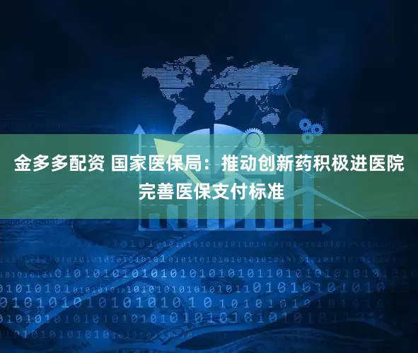 金多多配资 国家医保局：推动创新药积极进医院 完善医保支付标准