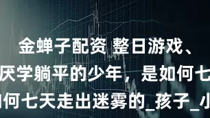 金蝉子配资 整日游戏、封闭自我、厌学躺平的少年，是如何七天走出迷雾的_孩子_小杰_父母