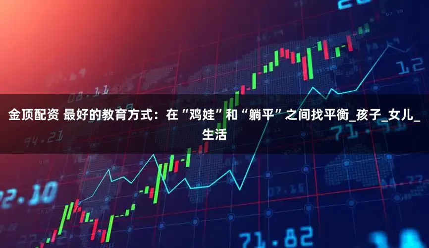金顶配资 最好的教育方式：在“鸡娃”和“躺平”之间找平衡_孩子_女儿_生活