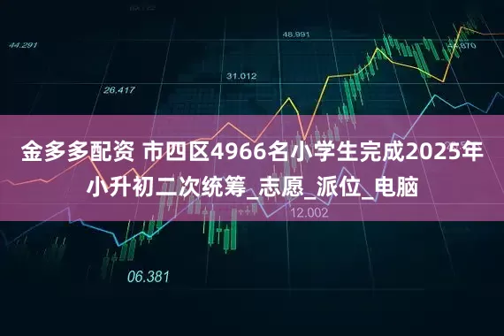 金多多配资 市四区4966名小学生完成2025年小升初二次统筹_志愿_派位_电脑