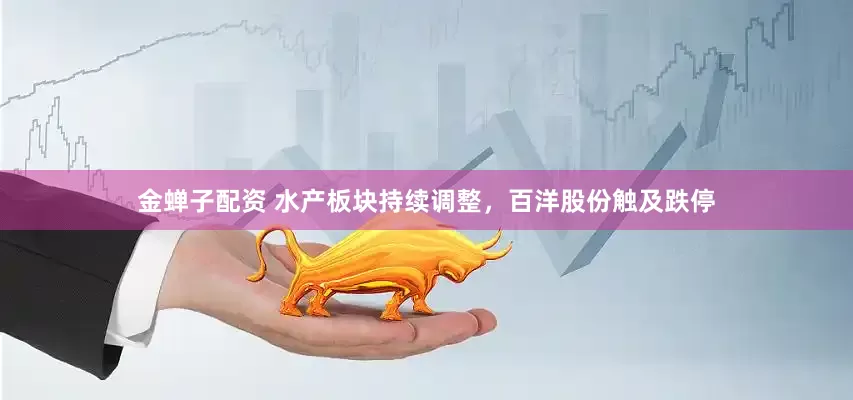 金蝉子配资 水产板块持续调整，百洋股份触及跌停