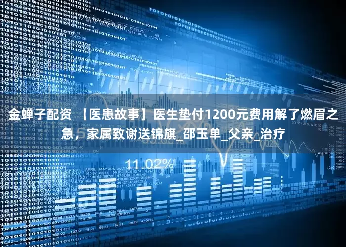 金蝉子配资 【医患故事】医生垫付1200元费用解了燃眉之急，家属致谢送锦旗_邵玉单_父亲_治疗