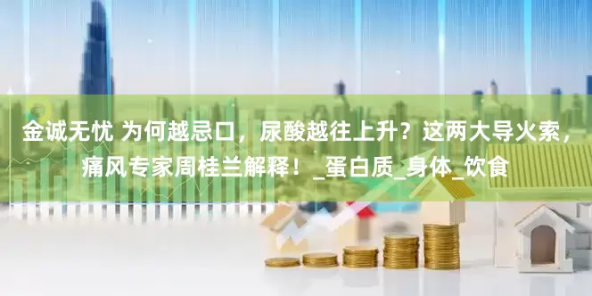 金诚无忧 为何越忌口，尿酸越往上升？这两大导火索，痛风专家周桂兰解释！_蛋白质_身体_饮食