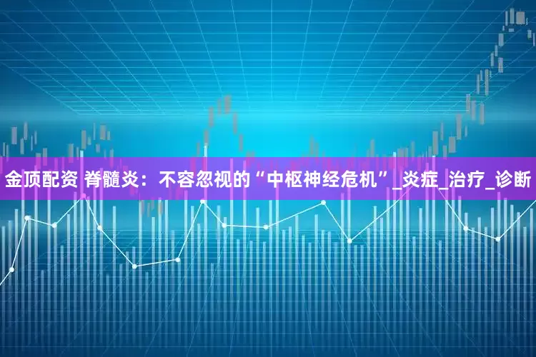 金顶配资 脊髓炎：不容忽视的“中枢神经危机”_炎症_治疗_诊断