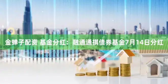 金蝉子配资 基金分红：融通通祺债券基金7月14日分红