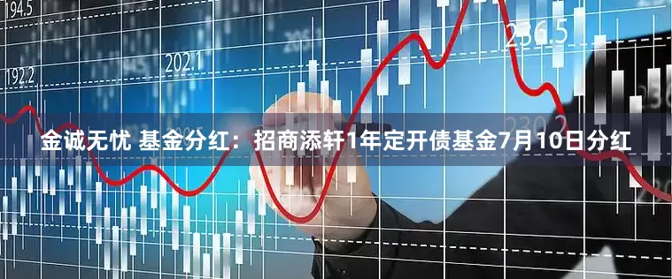 金诚无忧 基金分红：招商添轩1年定开债基金7月10日分红