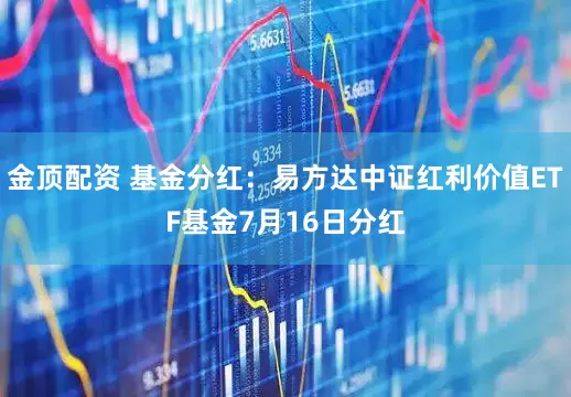 金顶配资 基金分红：易方达中证红利价值ETF基金7月16日分红