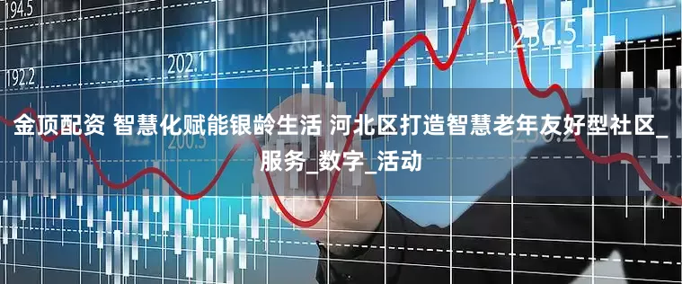 金顶配资 智慧化赋能银龄生活 河北区打造智慧老年友好型社区_服务_数字_活动
