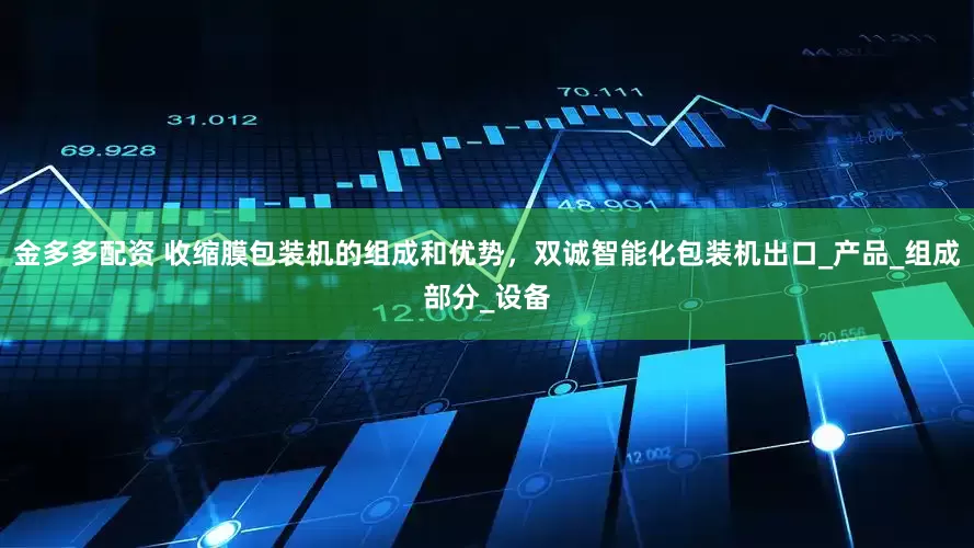 金多多配资 收缩膜包装机的组成和优势，双诚智能化包装机出口_产品_组成部分_设备