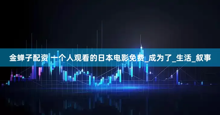 金蝉子配资 一个人观看的日本电影免费_成为了_生活_叙事