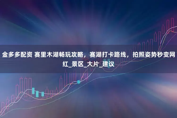 金多多配资 赛里木湖畅玩攻略，赛湖打卡路线，拍照姿势秒变网红_景区_大片_建议