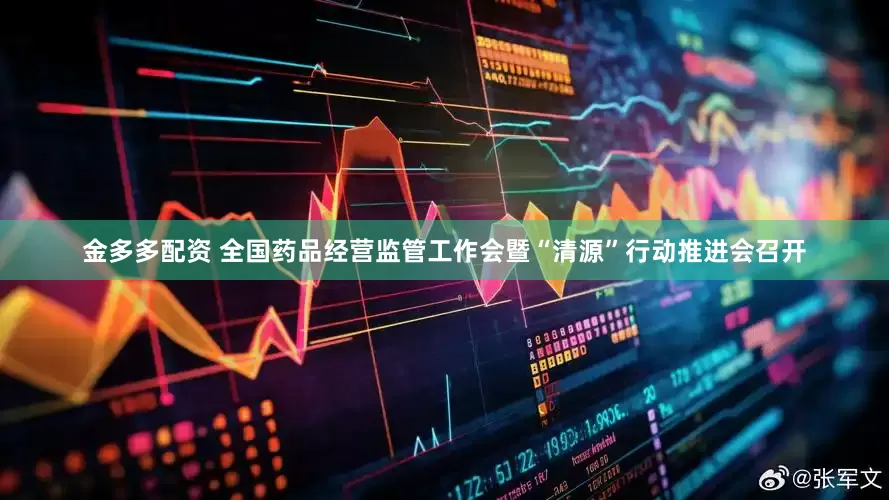 金多多配资 全国药品经营监管工作会暨“清源”行动推进会召开