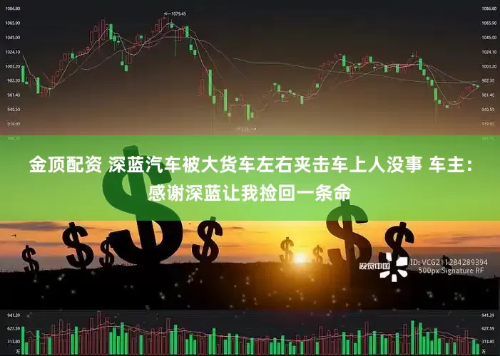 金顶配资 深蓝汽车被大货车左右夹击车上人没事 车主：感谢深蓝让我捡回一条命