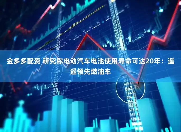 金多多配资 研究称电动汽车电池使用寿命可达20年：遥遥领先燃油车