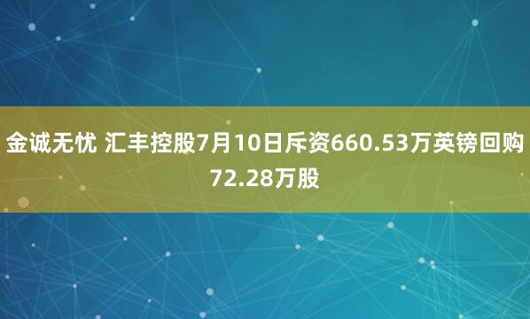 金诚无忧 汇丰控股7月10日斥资660.53万英镑回购72.28万股
