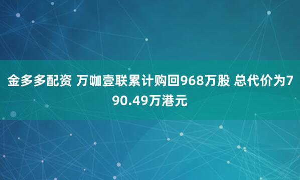 金多多配资 万咖壹联累计购回968万股 总代价为790.49万港元