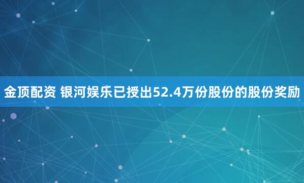 金顶配资 银河娱乐已授出52.4万份股份的股份奖励