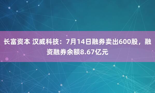 长富资本 汉威科技：7月14日融券卖出600股，融资融券余额8.67亿元