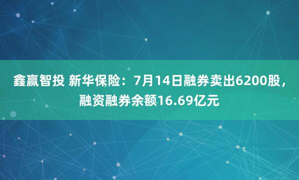 鑫赢智投 新华保险：7月14日融券卖出6200股，融资融券余额16.69亿元