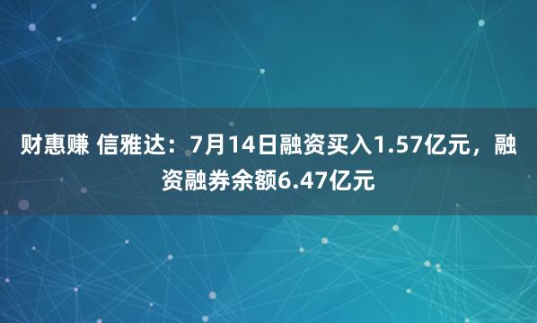 财惠赚 信雅达：7月14日融资买入1.57亿元，融资融券余额6.47亿元