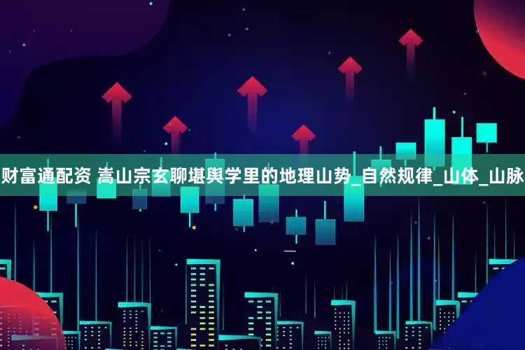财富通配资 嵩山宗玄聊堪舆学里的地理山势_自然规律_山体_山脉