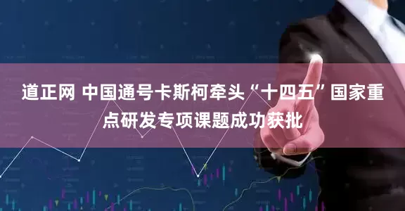 道正网 中国通号卡斯柯牵头“十四五”国家重点研发专项课题成功获批
