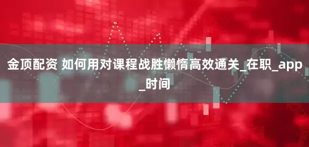 金顶配资 如何用对课程战胜懒惰高效通关_在职_app_时间