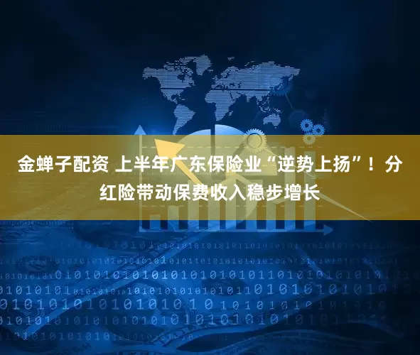 金蝉子配资 上半年广东保险业“逆势上扬”！分红险带动保费收入稳步增长