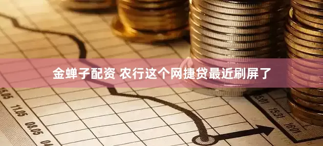 金蝉子配资 农行这个网捷贷最近刷屏了