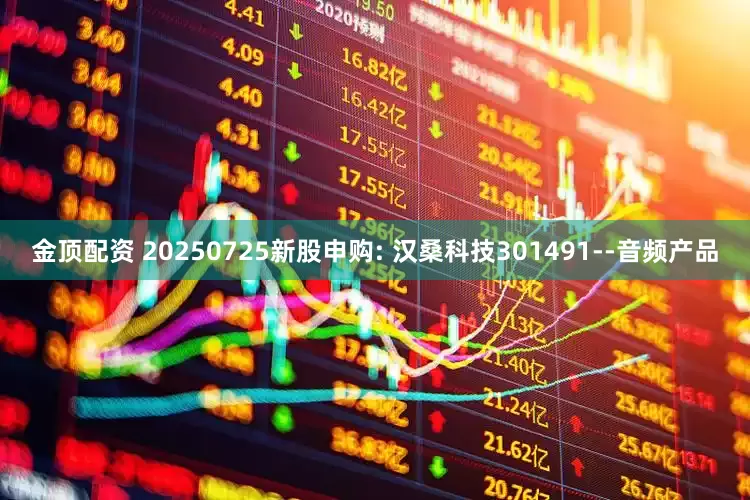 金顶配资 20250725新股申购: 汉桑科技301491--音频产品