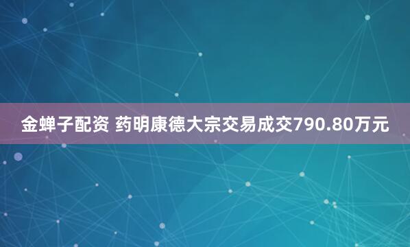 金蝉子配资 药明康德大宗交易成交790.80万元