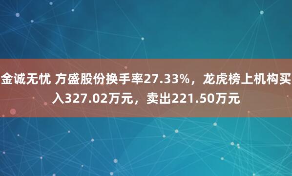 金诚无忧 方盛股份换手率27.33%，龙虎榜上机构买入327.02万元，卖出221.50万元