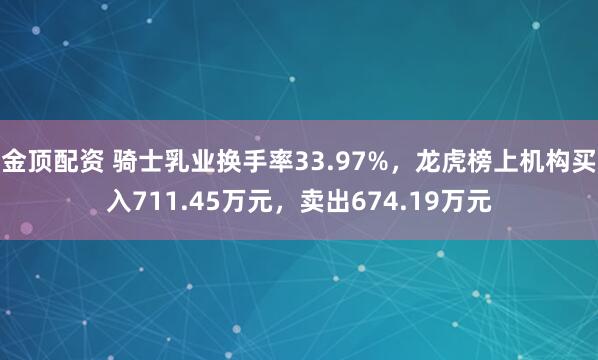 金顶配资 骑士乳业换手率33.97%，龙虎榜上机构买入711.45万元，卖出674.19万元