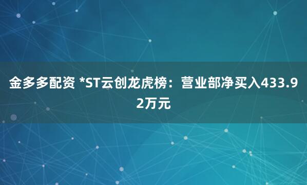 金多多配资 *ST云创龙虎榜：营业部净买入433.92万元