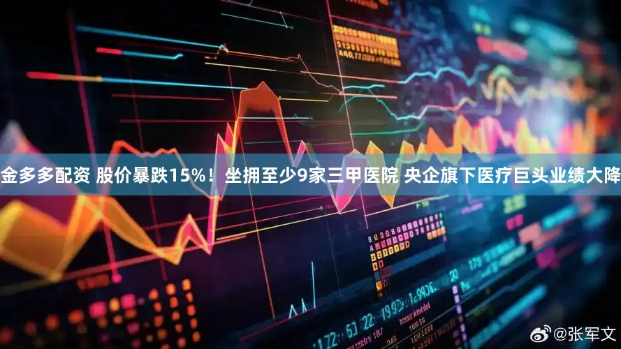 金多多配资 股价暴跌15%！坐拥至少9家三甲医院 央企旗下医疗巨头业绩大降