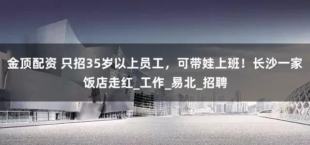 金顶配资 只招35岁以上员工，可带娃上班！长沙一家饭店走红_工作_易北_招聘