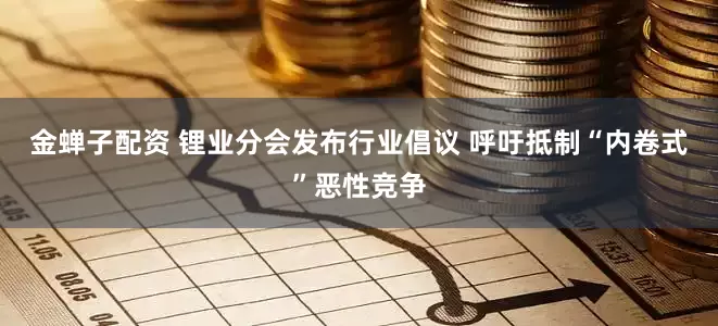 金蝉子配资 锂业分会发布行业倡议 呼吁抵制“内卷式”恶性竞争