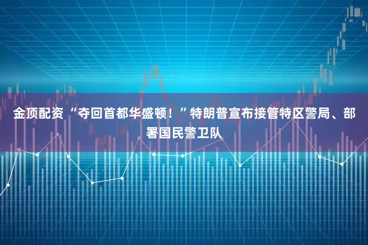 金顶配资 “夺回首都华盛顿！”特朗普宣布接管特区警局、部署国民警卫队